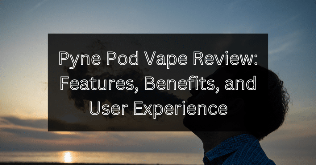 Pyne Pod Vape Review- Features, Benefits, and User Experience